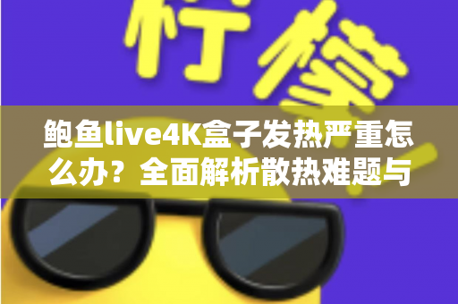 鲍鱼live4K盒子发热严重怎么办？全面解析散热难题与实用降温指南