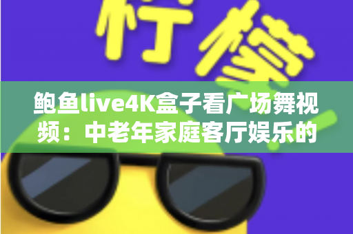 鲍鱼live4K盒子看广场舞视频:中老年家庭客厅娱乐的高清新体验 鲍鱼live4K盒子看广场舞视频:中老年家庭客厅娱乐的高清新体验