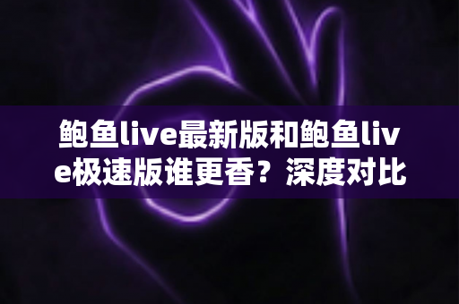 鲍鱼live最新版和鲍鱼live极速版谁更香?深度对比解析,帮你选出最适合自己的那一版 鲍鱼live最新版和鲍鱼live极速版谁更香?深度对比解析,帮你选出最适合自己的那一版
