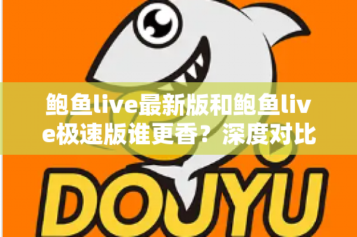 鲍鱼live最新版和鲍鱼live极速版谁更香?深度对比解析,帮你选出最适合自己的那一版 鲍鱼live最新版和鲍鱼live极速版谁更香?深度对比解析,帮你选出最适合自己的那一版