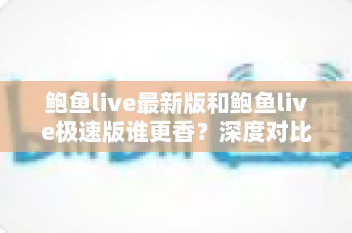 鲍鱼live最新版和鲍鱼live极速版谁更香?深度对比解析,帮你选出最适合自己的那一版 鲍鱼live最新版和鲍鱼live极速版谁更香?深度对比解析,帮你选出最适合自己的那一版