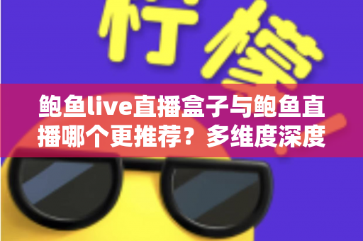鲍鱼live直播盒子与鲍鱼直播哪个更推荐?多维度深度对比帮你找到最适合的直播观看方案 鲍鱼live直播盒子与鲍鱼直播哪个更推荐?多维度深度对比帮你找到最适合的直播观看方案