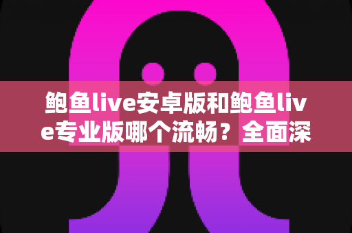 鲍鱼live安卓版和鲍鱼live专业版哪个流畅？全面深度对比评测与流畅度优化指南