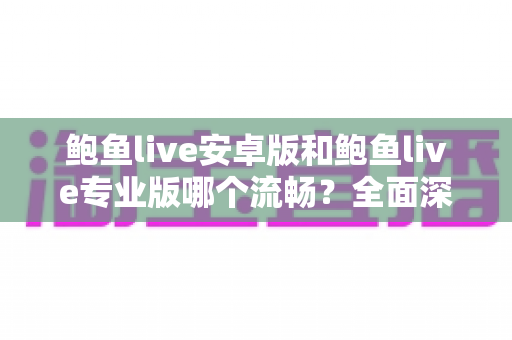 鲍鱼live安卓版和鲍鱼live专业版哪个流畅？全面深度对比评测与流畅度优化指南
