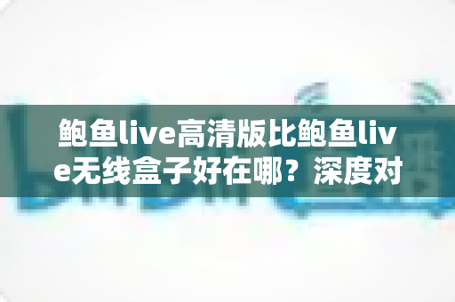 鲍鱼live高清版比鲍鱼live无线盒子好在哪?深度对比帮你选对观看方案 鲍鱼live高清版比鲍鱼live无线盒子好在哪?深度对比帮你选对观看方案