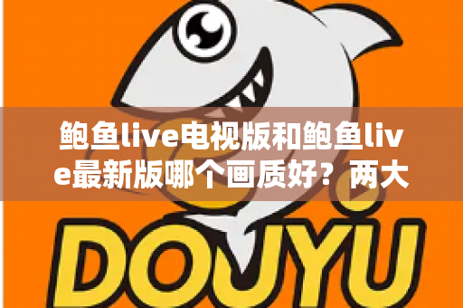 鲍鱼live电视版和鲍鱼live最新版哪个画质好?两大版本画质深度对比与选购指南 鲍鱼live电视版和鲍鱼live最新版哪个画质好?两大版本画质深度对比与选购指南