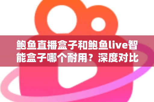 鲍鱼直播盒子和鲍鱼live智能盒子哪个耐用？深度对比与选购全攻略