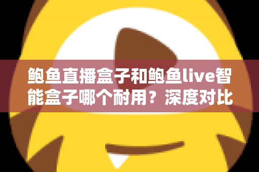 鲍鱼直播盒子和鲍鱼live智能盒子哪个耐用？深度对比与选购全攻略