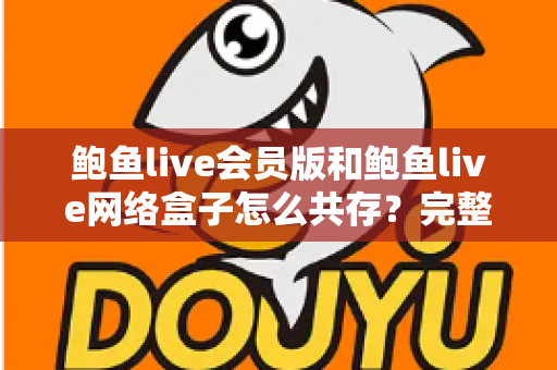 鲍鱼live会员版和鲍鱼live网络盒子怎么共存?完整安装方案与实用技巧详解 鲍鱼live会员版和鲍鱼live网络盒子怎么共存?完整安装方案与实用技巧详解