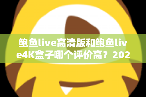 鲍鱼live高清版和鲍鱼live4K盒子哪个评价高?2025最新深度对比测评指南 鲍鱼live高清版和鲍鱼live4K盒子哪个评价高?2025最新深度对比测评指南