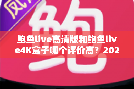 鲍鱼live高清版和鲍鱼live4K盒子哪个评价高?2025最新深度对比测评指南 鲍鱼live高清版和鲍鱼live4K盒子哪个评价高?2025最新深度对比测评指南