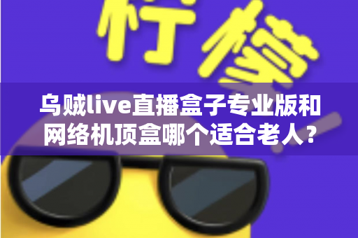 乌贼live直播盒子专业版和网络机顶盒哪个适合老人?孝心选购一文看懂 乌贼live直播盒子专业版和网络机顶盒哪个适合老人?孝心选购一文看懂