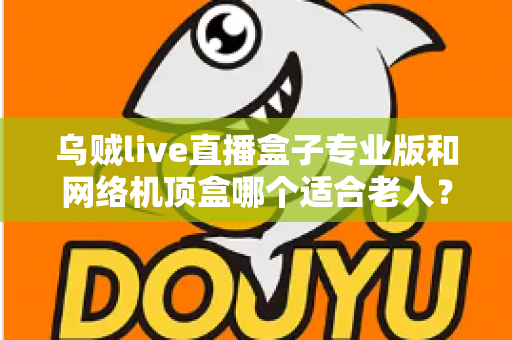 乌贼live直播盒子专业版和网络机顶盒哪个适合老人?孝心选购一文看懂 乌贼live直播盒子专业版和网络机顶盒哪个适合老人?孝心选购一文看懂
