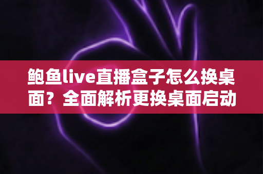鲍鱼live直播盒子怎么换桌面?全面解析更换桌面启动器的实用方法与注意事项 鲍鱼live直播盒子怎么换桌面?全面解析更换桌面启动器的实用方法与注意事项