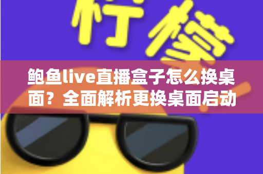鲍鱼live直播盒子怎么换桌面?全面解析更换桌面启动器的实用方法与注意事项 鲍鱼live直播盒子怎么换桌面?全面解析更换桌面启动器的实用方法与注意事项