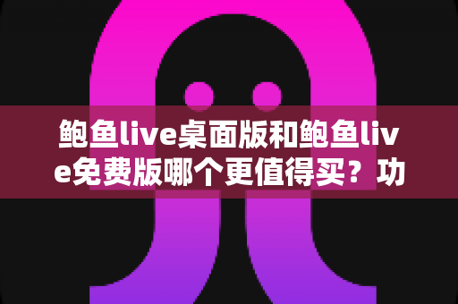 鲍鱼live桌面版和鲍鱼live免费版哪个更值得买？功能、价格、体验全方位对比指南