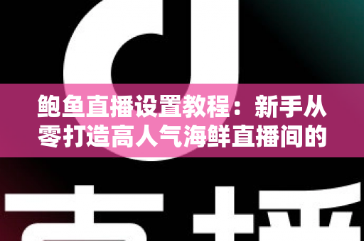 鲍鱼直播设置教程:新手从零打造高人气海鲜直播间的完整实战指南 鲍鱼直播设置教程:新手从零打造高人气海鲜直播间的完整实战指南
