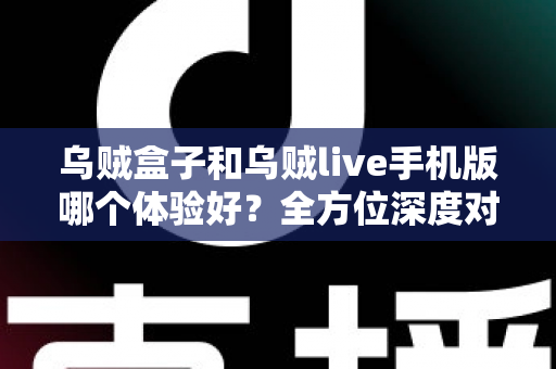 乌贼盒子和乌贼live手机版哪个体验好？全方位深度对比评测，帮你选出最适合自己的观影利器