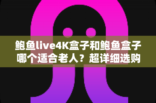 鲍鱼live4K盒子和鲍鱼盒子哪个适合老人?超详细选购对比指南,帮爸妈选对不踩坑 鲍鱼live4K盒子和鲍鱼盒子哪个适合老人?超详细选购对比指南,帮爸妈选对不踩坑