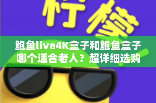 鲍鱼live4K盒子和鲍鱼盒子哪个适合老人?超详细选购对比指南,帮爸妈选对不踩坑 鲍鱼live4K盒子和鲍鱼盒子哪个适合老人?超详细选购对比指南,帮爸妈选对不踩坑
