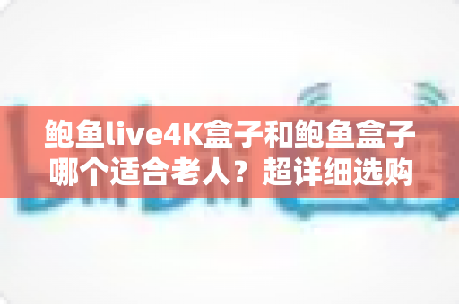 鲍鱼live4K盒子和鲍鱼盒子哪个适合老人?超详细选购对比指南,帮爸妈选对不踩坑 鲍鱼live4K盒子和鲍鱼盒子哪个适合老人?超详细选购对比指南,帮爸妈选对不踩坑