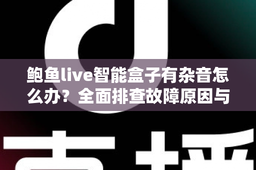 鲍鱼live智能盒子有杂音怎么办？全面排查故障原因与实用解决方案分享