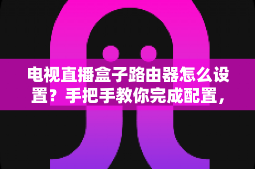 电视直播盒子路由器怎么设置?手把手教你完成配置,畅享高清直播不卡顿 电视直播盒子路由器怎么设置?手把手教你完成配置,畅享高清直播不卡顿