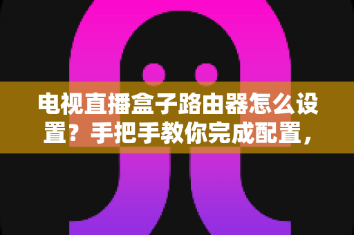 电视直播盒子路由器怎么设置?手把手教你完成配置,畅享高清直播不卡顿 电视直播盒子路由器怎么设置?手把手教你完成配置,畅享高清直播不卡顿