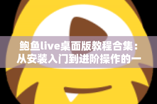 鲍鱼live桌面版教程合集:从安装入门到进阶操作的一站式完整指南 鲍鱼live桌面版教程合集:从安装入门到进阶操作的一站式完整指南