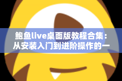鲍鱼live桌面版教程合集:从安装入门到进阶操作的一站式完整指南 鲍鱼live桌面版教程合集:从安装入门到进阶操作的一站式完整指南