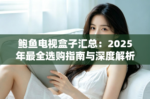 鲍鱼电视盒子汇总：2025年最全选购指南与深度解析