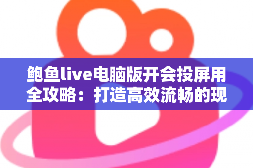 鲍鱼live电脑版开会投屏用全攻略：打造高效流畅的现代办公会议体验
