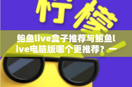 鲍鱼live盒子推荐与鲍鱼live电脑版哪个更推荐?一篇讲透选择思路的实用指南 鲍鱼live盒子推荐与鲍鱼live电脑版哪个更推荐?一篇讲透选择思路的实用指南