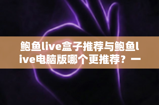 鲍鱼live盒子推荐与鲍鱼live电脑版哪个更推荐?一篇讲透选择思路的实用指南 鲍鱼live盒子推荐与鲍鱼live电脑版哪个更推荐?一篇讲透选择思路的实用指南