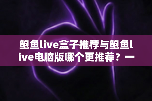 鲍鱼live盒子推荐与鲍鱼live电脑版哪个更推荐?一篇讲透选择思路的实用指南 鲍鱼live盒子推荐与鲍鱼live电脑版哪个更推荐?一篇讲透选择思路的实用指南