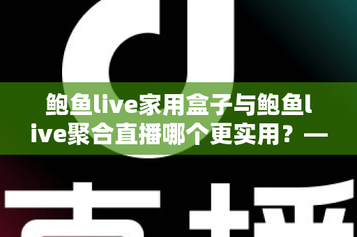 鲍鱼live家用盒子与鲍鱼live聚合直播哪个更实用？——家庭直播观影方案全方位对比指南