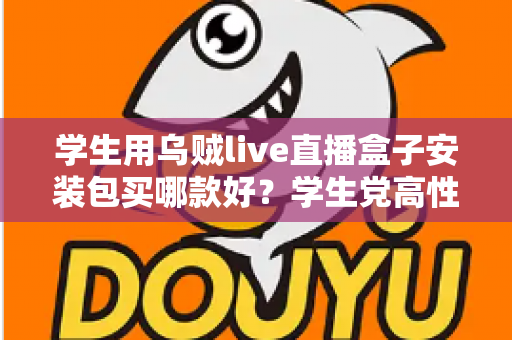 学生用乌贼live直播盒子安装包买哪款好？学生党高性价比选购全攻略与避坑指南