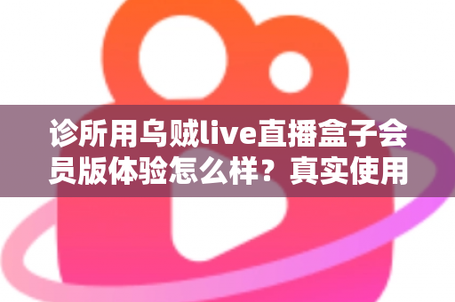 诊所用乌贼live直播盒子会员版体验怎么样?真实使用感受与深度评测全解析 诊所用乌贼live直播盒子会员版体验怎么样?真实使用感受与深度评测全解析