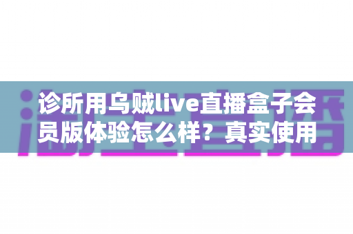 诊所用乌贼live直播盒子会员版体验怎么样?真实使用感受与深度评测全解析 诊所用乌贼live直播盒子会员版体验怎么样?真实使用感受与深度评测全解析