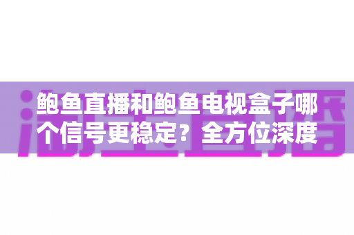 鲍鱼直播和鲍鱼电视盒子哪个信号更稳定?全方位深度对比与选购指南 鲍鱼直播和鲍鱼电视盒子哪个信号更稳定?全方位深度对比与选购指南