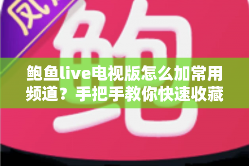 鲍鱼live电视版怎么加常用频道?手把手教你快速收藏最爱频道,追剧看球一步到位 鲍鱼live电视版怎么加常用频道?手把手教你快速收藏最爱频道,追剧看球一步到位