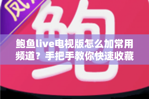 鲍鱼live电视版怎么加常用频道?手把手教你快速收藏最爱频道,追剧看球一步到位 鲍鱼live电视版怎么加常用频道?手把手教你快速收藏最爱频道,追剧看球一步到位
