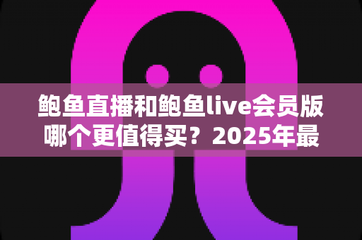 鲍鱼直播和鲍鱼live会员版哪个更值得买?2025年最全对比评测帮你选对不花冤枉钱 鲍鱼直播和鲍鱼live会员版哪个更值得买?2025年最全对比评测帮你选对不花冤枉钱