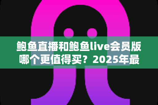 鲍鱼直播和鲍鱼live会员版哪个更值得买?2025年最全对比评测帮你选对不花冤枉钱 鲍鱼直播和鲍鱼live会员版哪个更值得买?2025年最全对比评测帮你选对不花冤枉钱