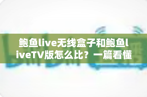 鲍鱼live无线盒子和鲍鱼liveTV版怎么比?一篇看懂两大版本核心差异与选购全攻略 鲍鱼live无线盒子和鲍鱼liveTV版怎么比?一篇看懂两大版本核心差异与选购全攻略