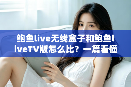 鲍鱼live无线盒子和鲍鱼liveTV版怎么比？一篇看懂两大版本核心差异与选购全攻略
