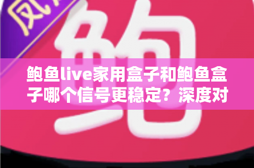 鲍鱼live家用盒子和鲍鱼盒子哪个信号更稳定?深度对比分析与选购全攻略 鲍鱼live家用盒子和鲍鱼盒子哪个信号更稳定?深度对比分析与选购全攻略