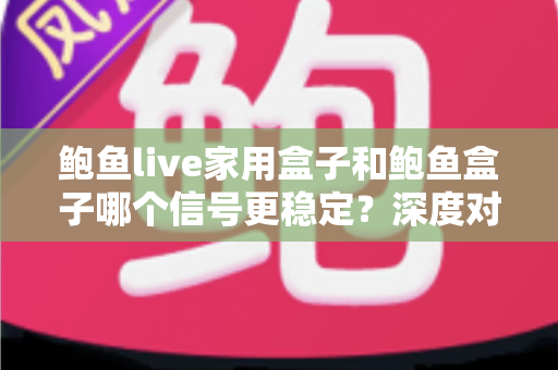 鲍鱼live家用盒子和鲍鱼盒子哪个信号更稳定？深度对比分析与选购全攻略
