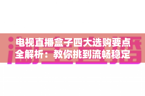 电视直播盒子四大选购要点全解析:教你挑到流畅稳定、越用越顺手的家庭观影神器 电视直播盒子四大选购要点全解析:教你挑到流畅稳定、越用越顺手的家庭观影神器