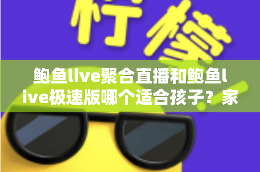 鲍鱼live聚合直播和鲍鱼live极速版哪个适合孩子?家长必读的直播平台安全指南 鲍鱼live聚合直播和鲍鱼live极速版哪个适合孩子?家长必读的直播平台安全指南